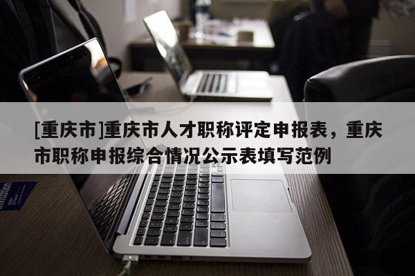 [重慶市]重慶市人才職稱評定申報表，重慶市職稱申報綜合情況公示表填寫范例