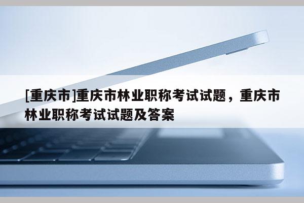 [重慶市]重慶市林業(yè)職稱考試試題，重慶市林業(yè)職稱考試試題及答案