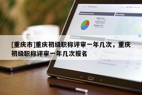 [重慶市]重慶初級職稱評審一年幾次，重慶初級職稱評審一年幾次報名