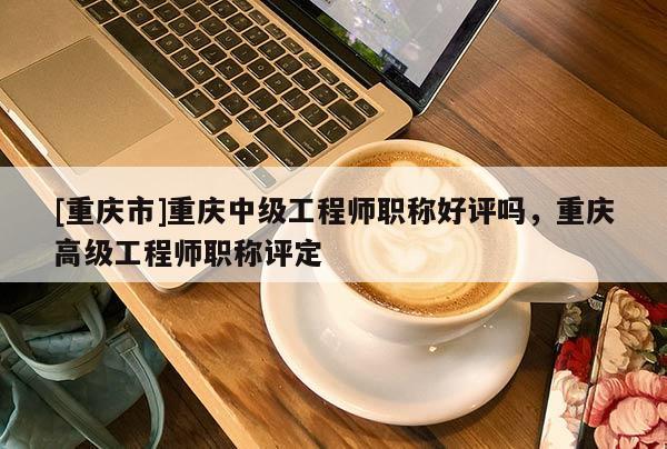 [重慶市]重慶中級(jí)工程師職稱好評(píng)嗎，重慶高級(jí)工程師職稱評(píng)定