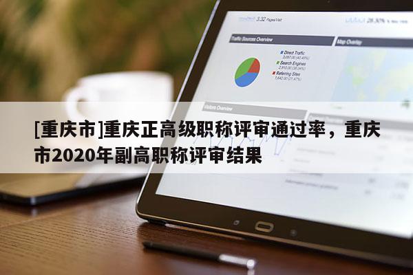 [重慶市]重慶正高級(jí)職稱評(píng)審?fù)ㄟ^率，重慶市2020年副高職稱評(píng)審結(jié)果