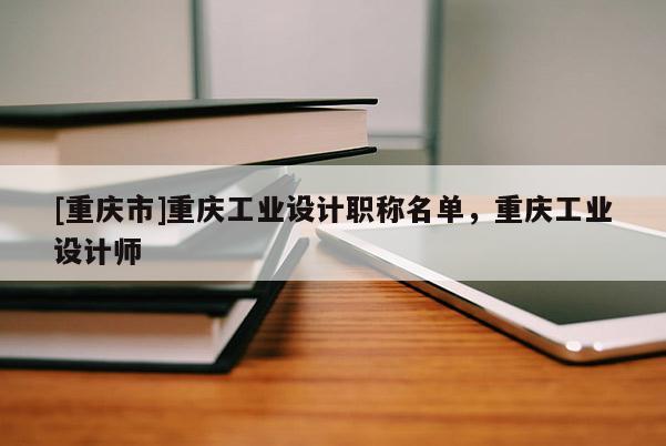 [重慶市]重慶工業(yè)設(shè)計(jì)職稱名單，重慶工業(yè)設(shè)計(jì)師