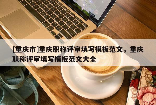 [重慶市]重慶職稱評(píng)審填寫(xiě)模板范文，重慶職稱評(píng)審填寫(xiě)模板范文大全