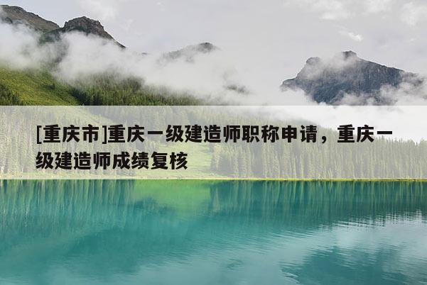 [重慶市]重慶一級建造師職稱申請，重慶一級建造師成績復核