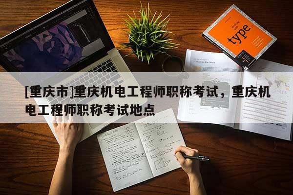[重慶市]重慶機(jī)電工程師職稱考試，重慶機(jī)電工程師職稱考試地點(diǎn)