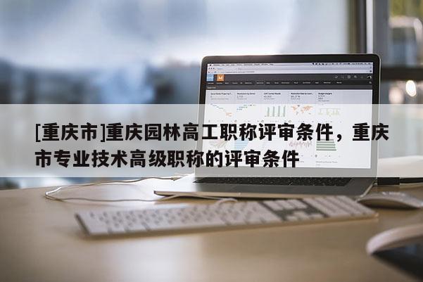 [重慶市]重慶園林高工職稱評審條件，重慶市專業(yè)技術高級職稱的評審條件