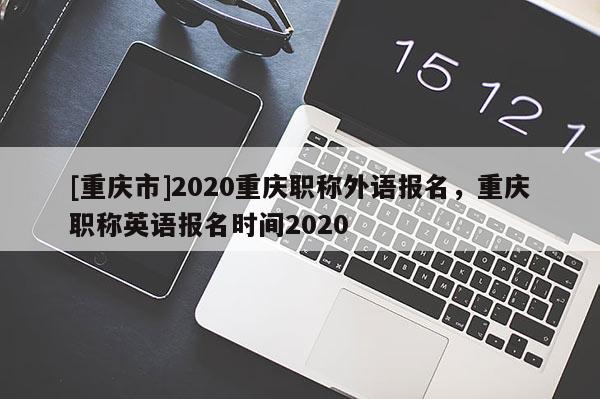 [重慶市]2020重慶職稱外語(yǔ)報(bào)名，重慶職稱英語(yǔ)報(bào)名時(shí)間2020