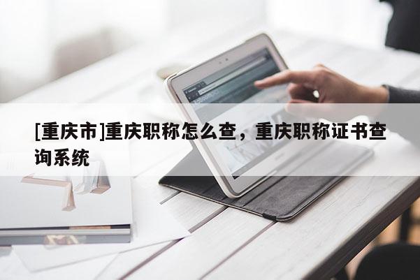 [重慶市]重慶職稱怎么查，重慶職稱證書查詢系統(tǒng)