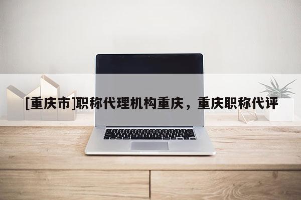 [重慶市]職稱代理機(jī)構(gòu)重慶，重慶職稱代評(píng)