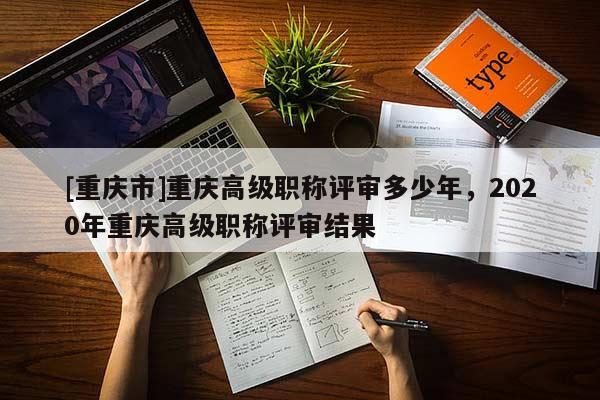 [重慶市]重慶高級(jí)職稱(chēng)評(píng)審多少年，2020年重慶高級(jí)職稱(chēng)評(píng)審結(jié)果