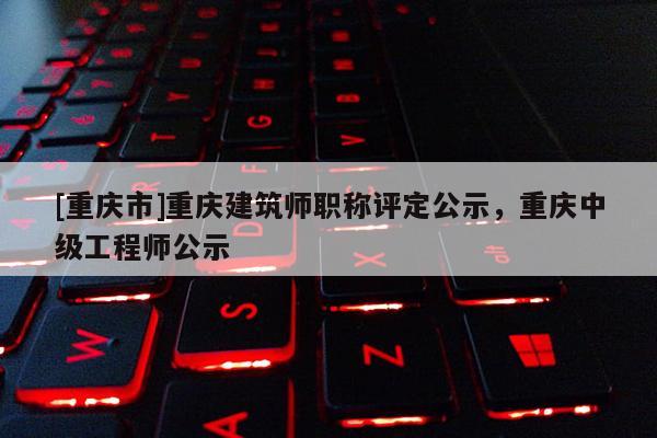 [重慶市]重慶建筑師職稱評(píng)定公示，重慶中級(jí)工程師公示