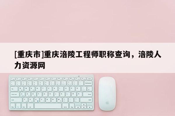 [重慶市]重慶涪陵工程師職稱查詢，涪陵人力資源網(wǎng)