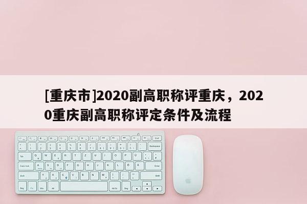 [重慶市]2020副高職稱評(píng)重慶，2020重慶副高職稱評(píng)定條件及流程