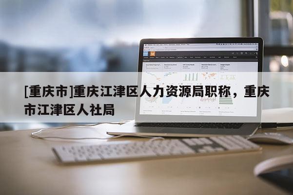 [重慶市]重慶江津區(qū)人力資源局職稱，重慶市江津區(qū)人社局