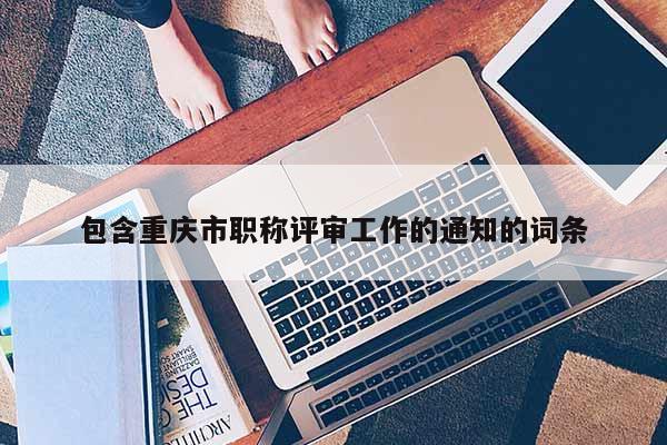 包含重慶市職稱評審工作的通知的詞條