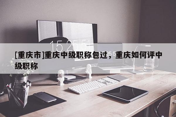 [重慶市]重慶中級職稱包過，重慶如何評中級職稱