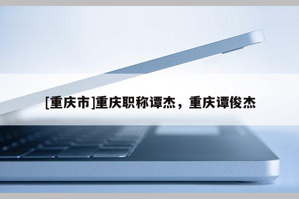 [重慶市]重慶職稱譚杰，重慶譚俊杰