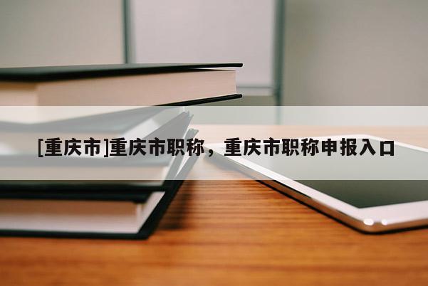 [重慶市]重慶市職稱，重慶市職稱申報(bào)入口