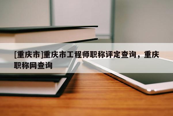 [重慶市]重慶市工程師職稱評定查詢，重慶職稱網(wǎng)查詢
