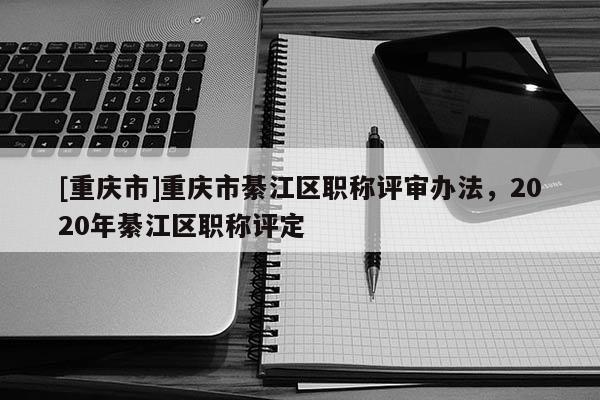 [重慶市]重慶市綦江區(qū)職稱評審辦法，2020年綦江區(qū)職稱評定