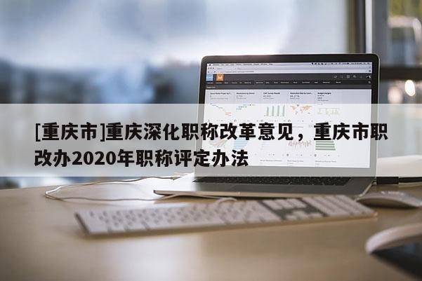 [重慶市]重慶深化職稱改革意見，重慶市職改辦2020年職稱評(píng)定辦法