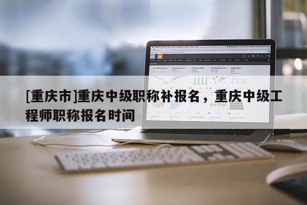 [重慶市]重慶中級(jí)職稱(chēng)補(bǔ)報(bào)名，重慶中級(jí)工程師職稱(chēng)報(bào)名時(shí)間