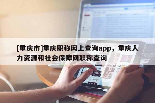 [重慶市]重慶職稱網(wǎng)上查詢app，重慶人力資源和社會保障網(wǎng)職稱查詢