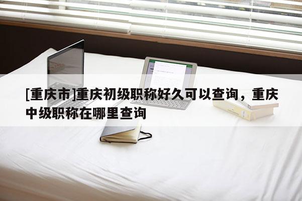 [重慶市]重慶初級職稱好久可以查詢，重慶中級職稱在哪里查詢