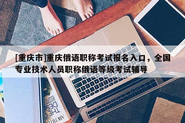 [重慶市]重慶俄語職稱考試報名入口，全國專業(yè)技術人員職稱俄語等級考試輔導