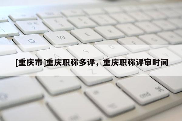 [重慶市]重慶職稱多評，重慶職稱評審時(shí)間