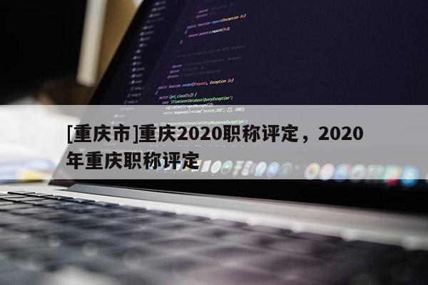 [重慶市]重慶2020職稱評定，2020年重慶職稱評定