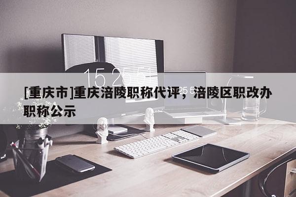 [重慶市]重慶涪陵職稱代評，涪陵區(qū)職改辦職稱公示