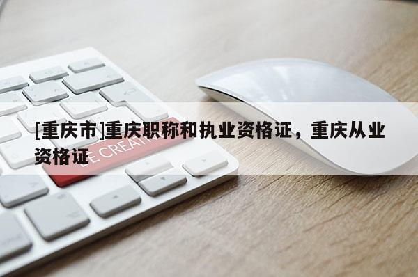 [重慶市]重慶職稱和執(zhí)業(yè)資格證，重慶從業(yè)資格證