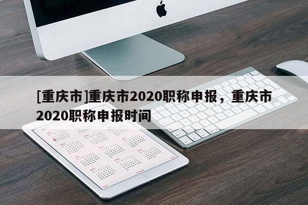 [重慶市]重慶市2020職稱申報(bào)，重慶市2020職稱申報(bào)時(shí)間