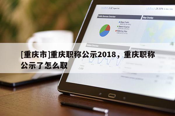 [重慶市]重慶職稱公示2018，重慶職稱公示了怎么取