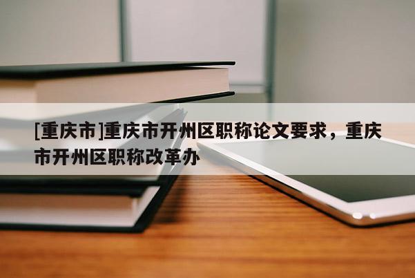 [重慶市]重慶市開(kāi)州區(qū)職稱論文要求，重慶市開(kāi)州區(qū)職稱改革辦