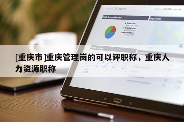 [重慶市]重慶管理崗的可以評(píng)職稱，重慶人力資源職稱