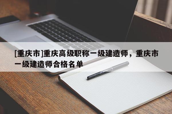 [重慶市]重慶高級(jí)職稱一級(jí)建造師，重慶市一級(jí)建造師合格名單