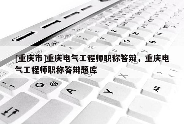 [重慶市]重慶電氣工程師職稱答辯，重慶電氣工程師職稱答辯題庫