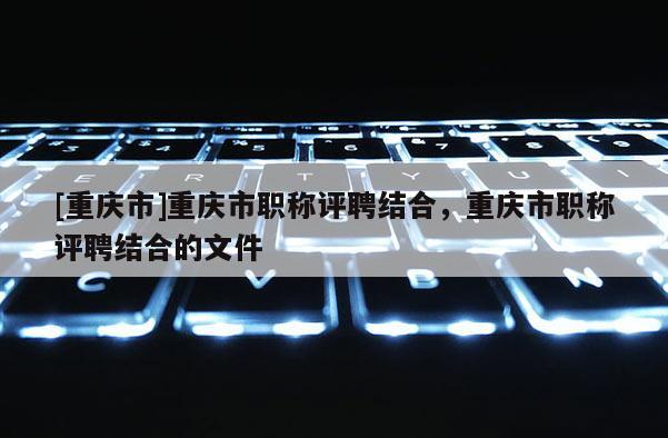 [重慶市]重慶市職稱評聘結(jié)合，重慶市職稱評聘結(jié)合的文件