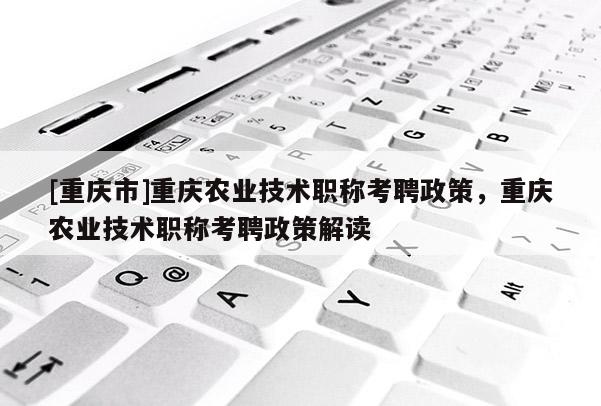 [重慶市]重慶農(nóng)業(yè)技術(shù)職稱考聘政策，重慶農(nóng)業(yè)技術(shù)職稱考聘政策解讀