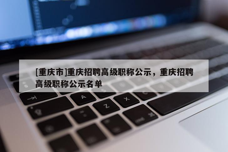 [重慶市]重慶招聘高級職稱公示，重慶招聘高級職稱公示名單