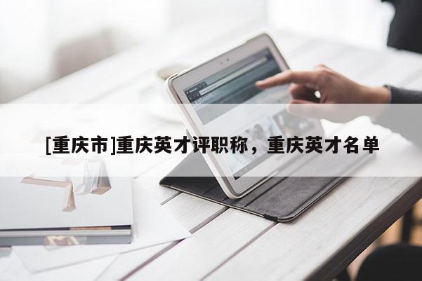 [重慶市]重慶英才評職稱，重慶英才名單