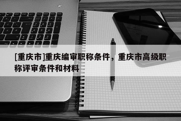[重慶市]重慶編審職稱條件，重慶市高級(jí)職稱評(píng)審條件和材料