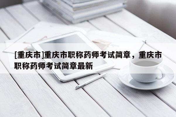 [重慶市]重慶市職稱藥師考試簡(jiǎn)章，重慶市職稱藥師考試簡(jiǎn)章最新