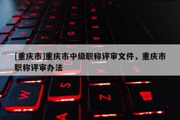 [重慶市]重慶市中級職稱評審文件，重慶市職稱評審辦法