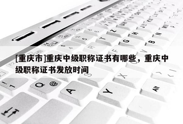 [重慶市]重慶中級職稱證書有哪些，重慶中級職稱證書發(fā)放時間