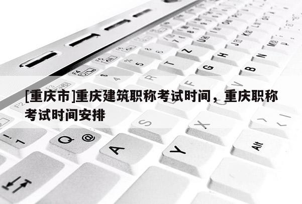 [重慶市]重慶建筑職稱考試時間，重慶職稱考試時間安排