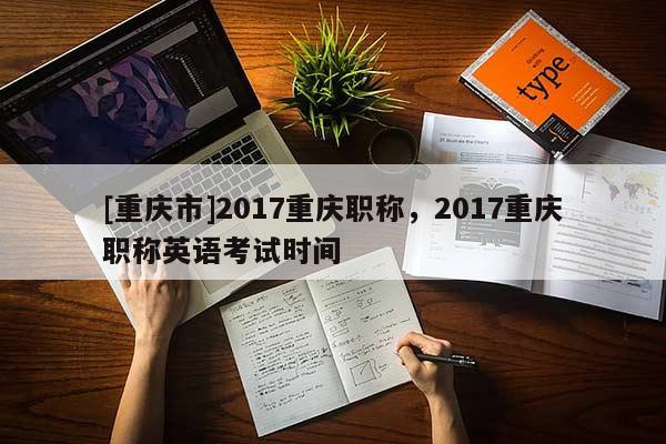 [重慶市]2017重慶職稱，2017重慶職稱英語考試時間