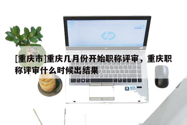 [重慶市]重慶幾月份開始職稱評審，重慶職稱評審什么時候出結(jié)果